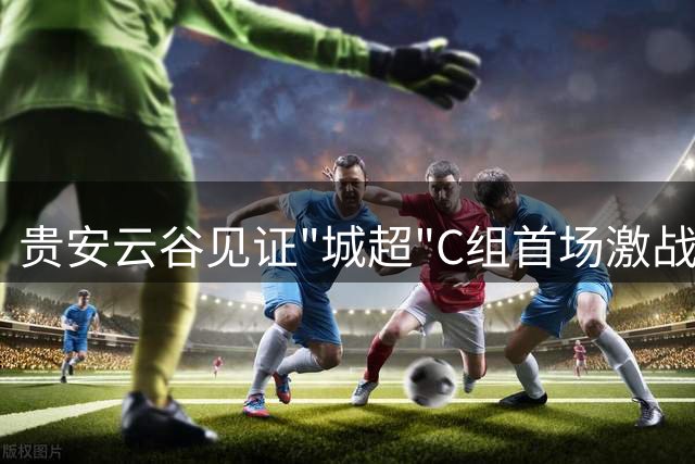 贵安云谷见证"城超"C组首场激战 两队2:2握手言和